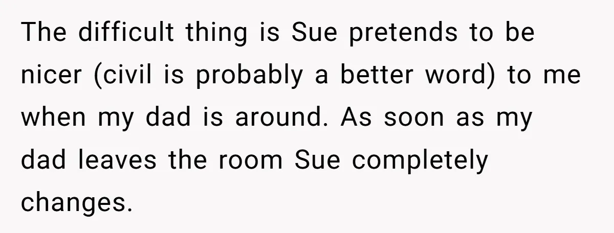 The difficult thing is Sue pretends to be nicer (civil is probably a better word) to me when my dad is around. As soon as my dad leaves the room...
