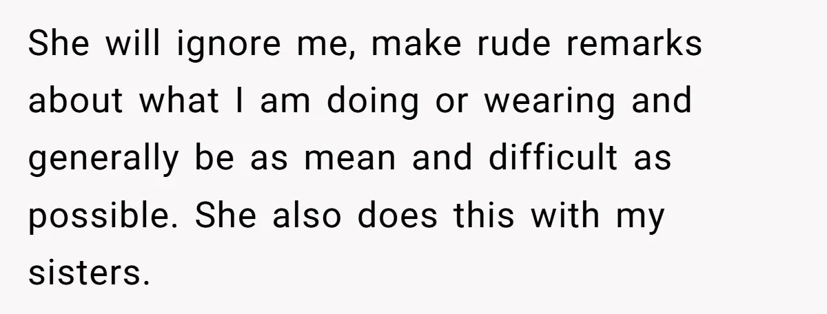 She will ignore me, make rude remarks about what I am doing or wearing and generally be as mean and difficult as possible. She also does this with my sisters.