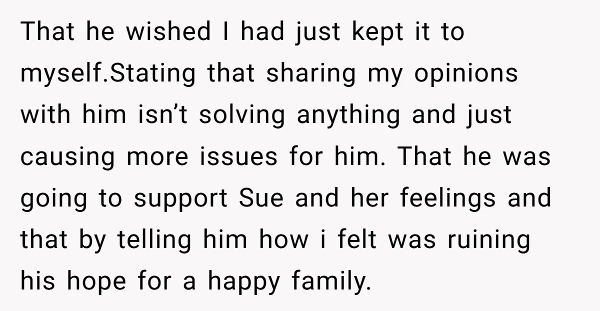 That he wished I had just kept it to myself.Stating that sharing my opinions with him isn’t solving anything and just causing more issues for him. That he was going...