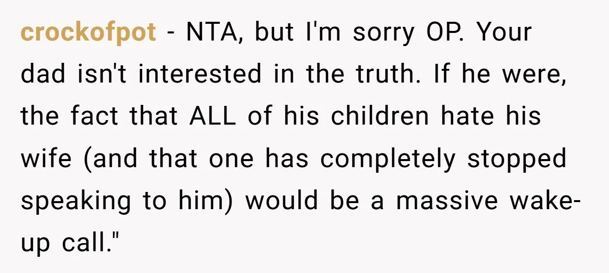 crockofpot − NTA, but I'm sorry OP. Your dad isn't interested in the truth. If he were, the fact that ALL of his children hate his wife (and that one...