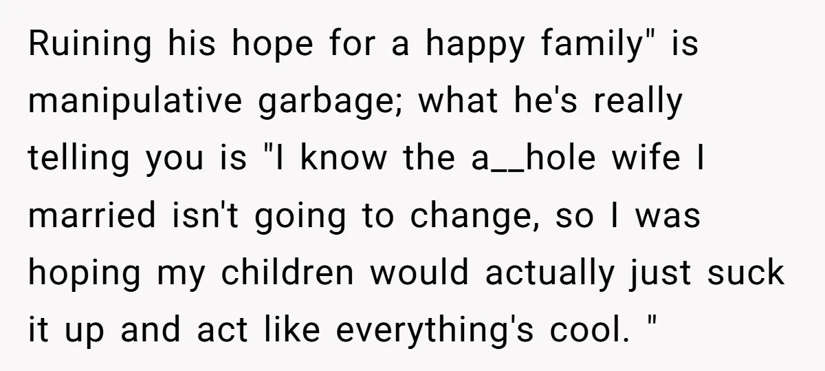 Ruining his hope for a happy family" is manipulative garbage; what he's really telling you is "I know the a__hole wife I married isn't going to change, so I was...