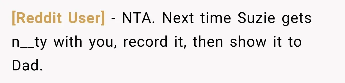 [Reddit User] − NTA. Next time Suzie gets n__ty with you, record it, then show it to Dad.