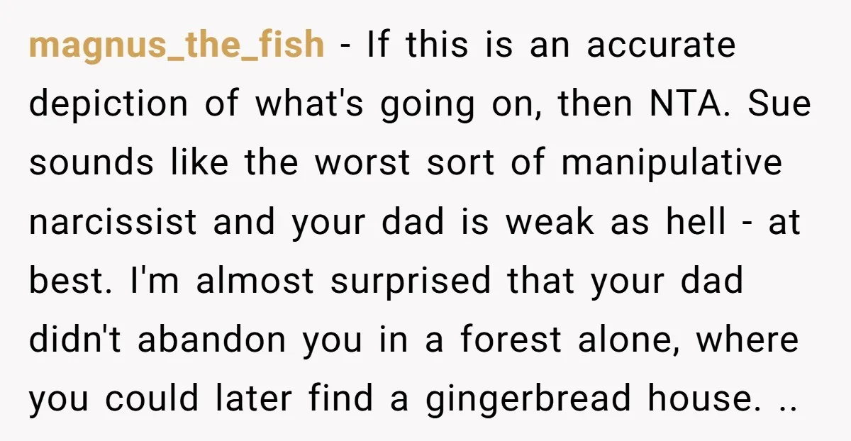 magnus_the_fish − If this is an accurate depiction of what's going on, then NTA. Sue sounds like the worst sort of manipulative narcissist and your dad is weak as hell...