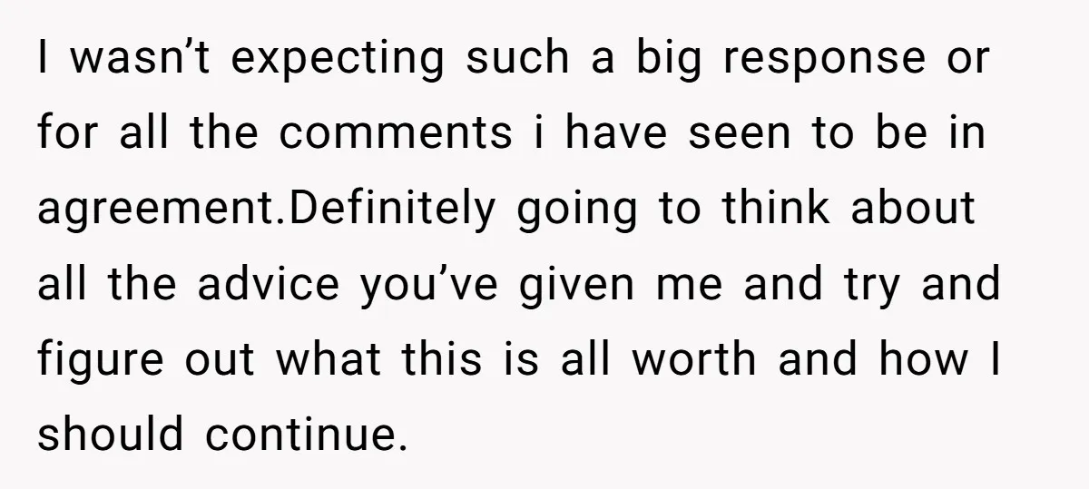 I wasn’t expecting such a big response or for all the comments i have seen to be in agreement.Definitely going to think about all the advice you’ve given me and...