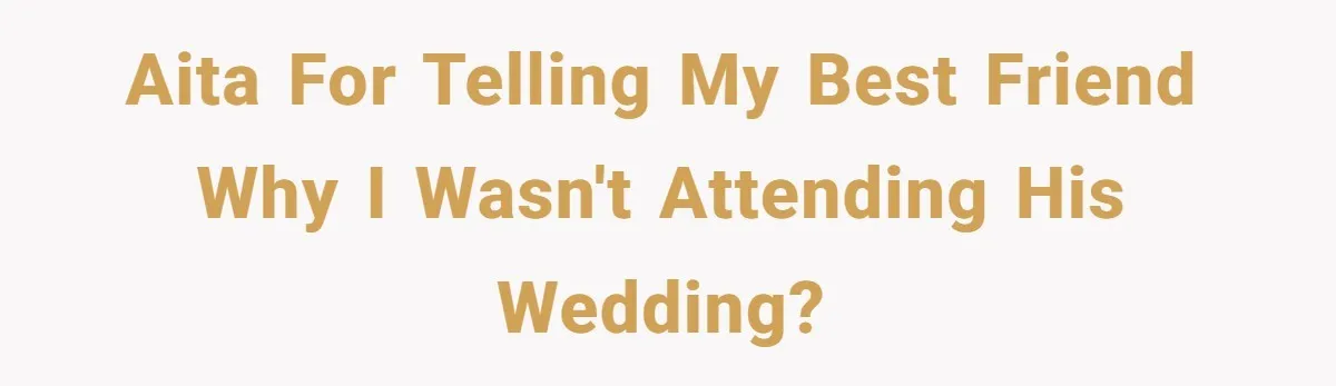 AITA for telling my best friend why I wasn't attending his wedding?