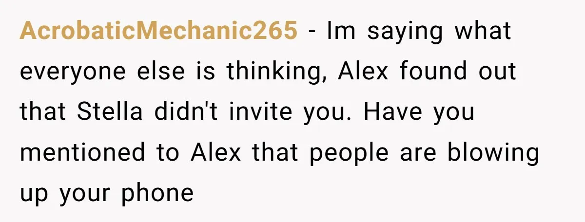 AcrobaticMechanic265 − Im saying what everyone else is thinking, Alex found out that Stella didn't invite you. Have you mentioned to Alex that people are blowing up your phone