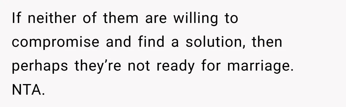 If neither of them are willing to compromise and find a solution, then perhaps they’re not ready for marriage. NTA.
