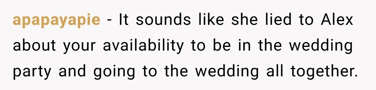 apapayapie − It sounds like she lied to Alex about your availability to be in the wedding party and going to the wedding all together.