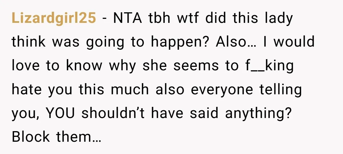 Lizardgirl25 − NTA tbh wtf did this lady think was going to happen? Also… I would love to know why she seems to f__king hate you this much also everyone...