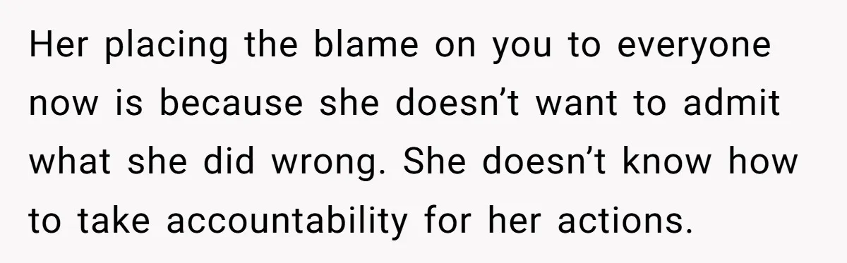 Her placing the blame on you to everyone now is because she doesn’t want to admit what she did wrong. She doesn’t know how to take accountability for her actions.