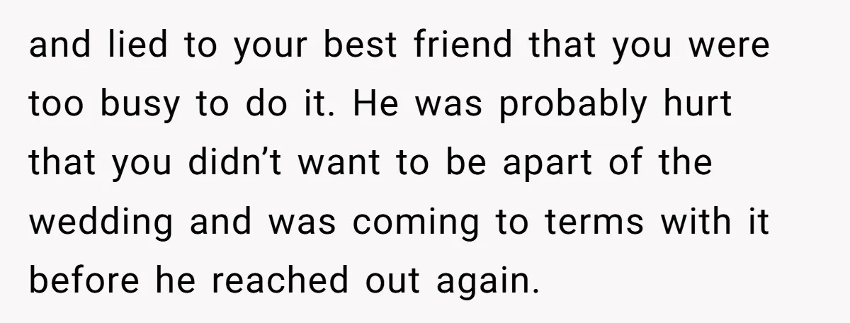 and lied to your best friend that you were too busy to do it. He was probably hurt that you didn’t want to be apart of the wedding and was...