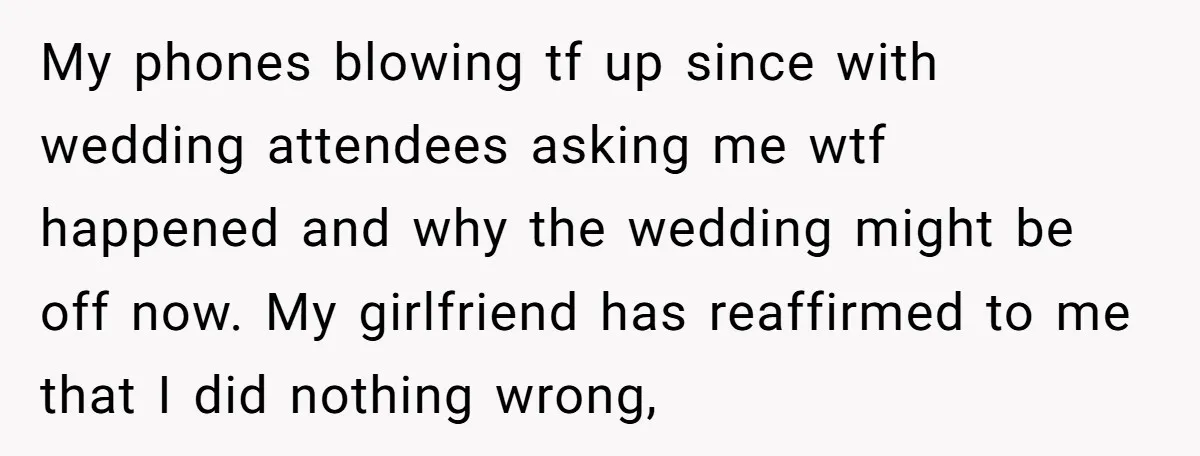 My phones blowing tf up since with wedding attendees asking me wtf happened and why the wedding might be off now. My girlfriend has reaffirmed to me that I did...