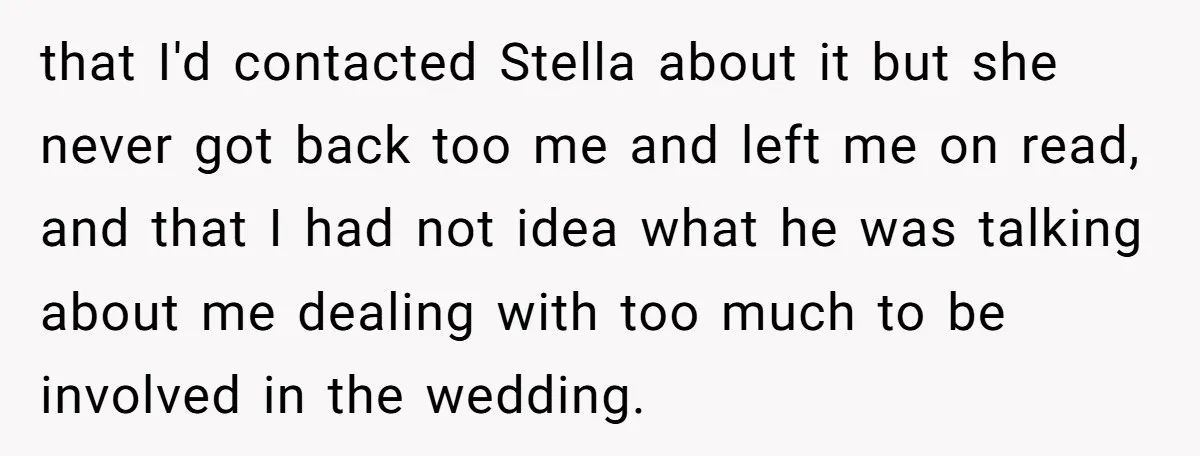 that I'd contacted Stella about it but she never got back too me and left me on read, and that I had not idea what he was talking about me...