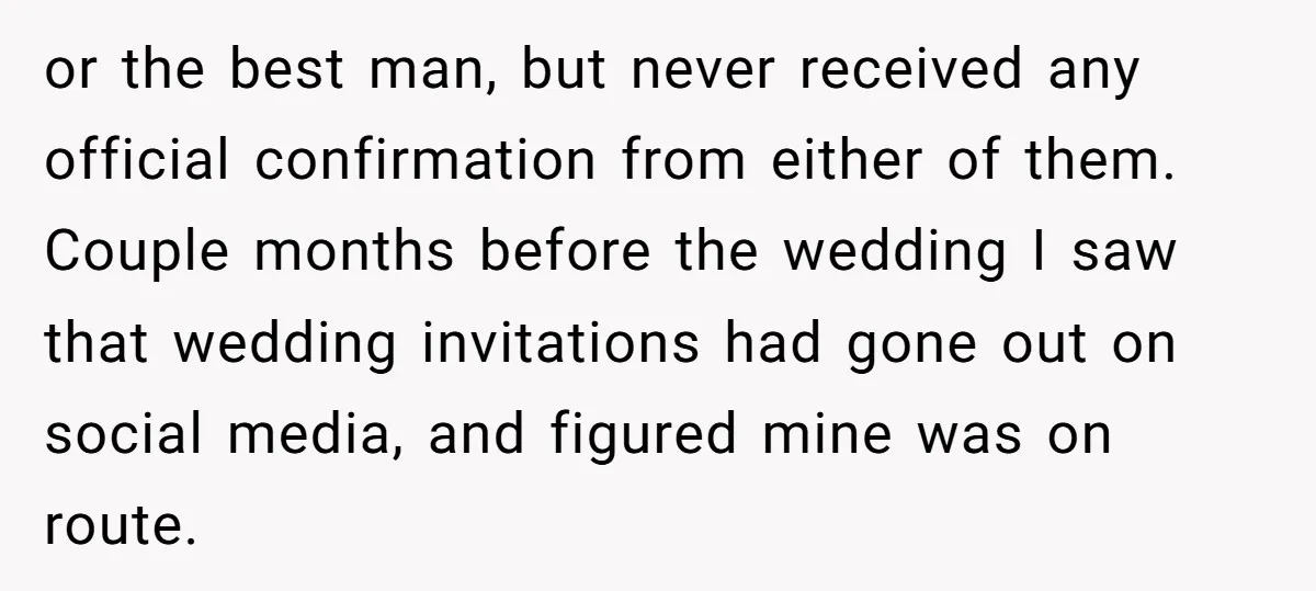 or the best man, but never received any official confirmation from either of them. Couple months before the wedding I saw that wedding invitations had gone out on social media,...