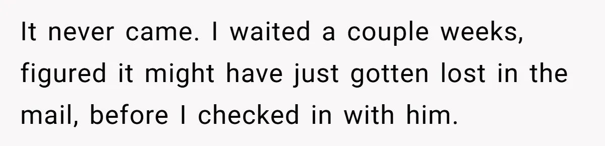 It never came. I waited a couple weeks, figured it might have just gotten lost in the mail, before I checked in with him.