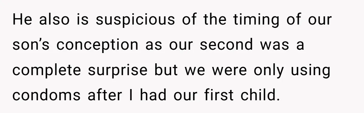 He also is suspicious of the timing of our son’s conception as our second was a complete surprise but we were only using condoms after I had our first child.