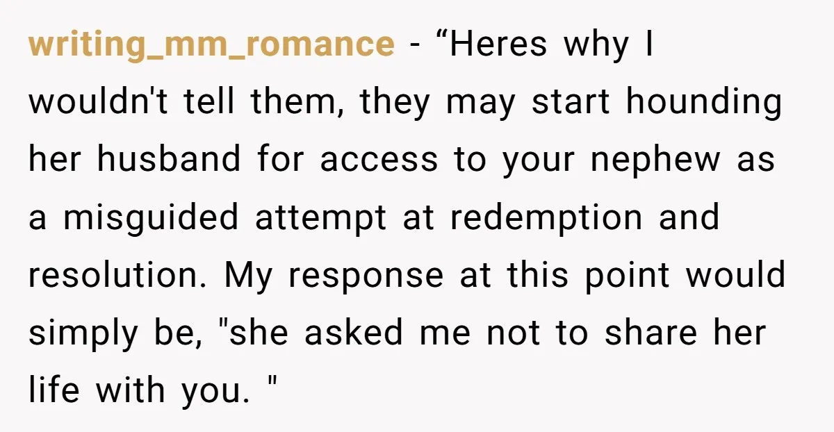 writing_mm_romance − “Heres why I wouldn't tell them, they may start hounding her husband for access to your nephew as a misguided attempt at redemption and resolution. My response at...