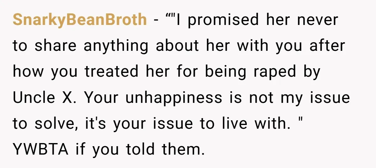 SnarkyBeanBroth − “"I promised her never to share anything about her with you after how you treated her for being raped by Uncle X. Your unhappiness is not my issue...