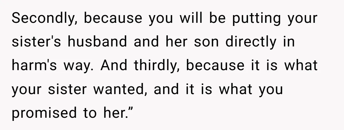 Secondly, because you will be putting your sister's husband and her son directly in harm's way. And thirdly, because it is what your sister wanted, and it is what you...