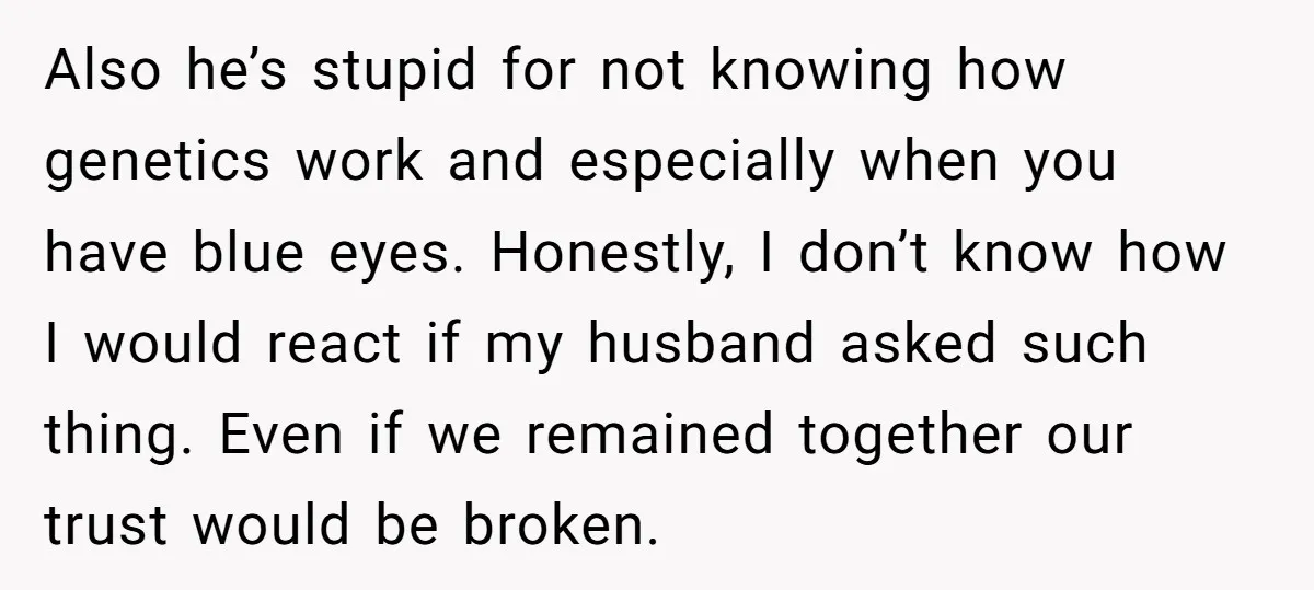 Also he’s stupid for not knowing how genetics work and especially when you have blue eyes. Honestly, I don’t know how I would react if my husband asked such thing....