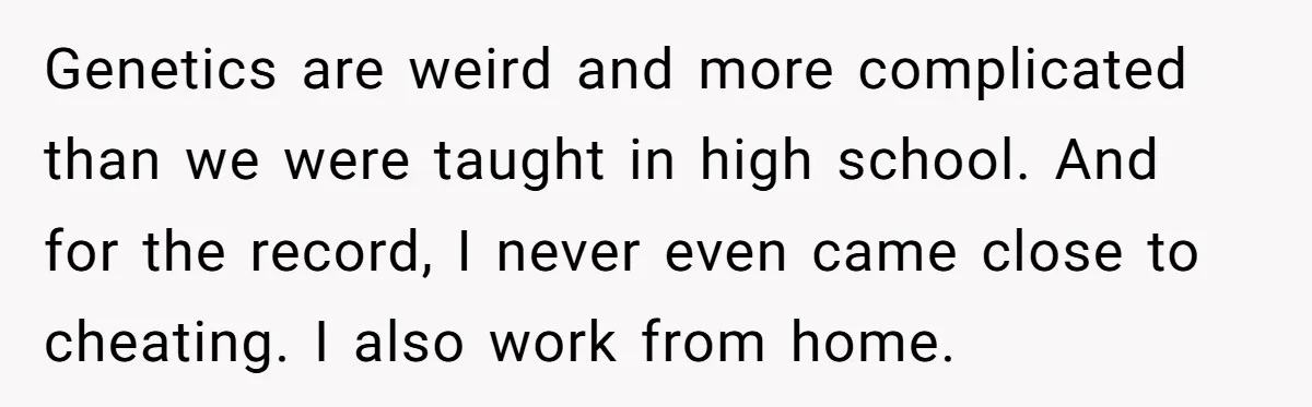Genetics are weird and more complicated than we were taught in high school. And for the record, I never even came close to cheating. I also work from home.