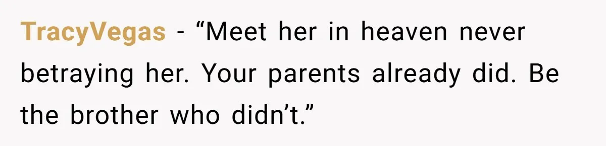 TracyVegas − “Meet her in heaven never betraying her. Your parents already did. Be the brother who didn’t.”