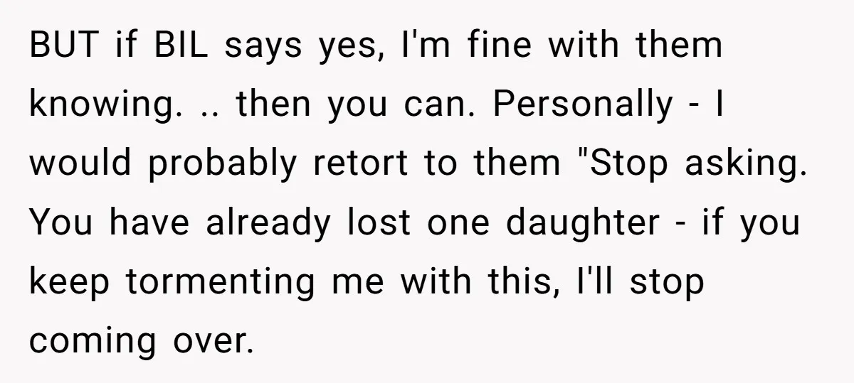 BUT if BIL says yes, I'm fine with them knowing. .. then you can. Personally - I would probably retort to them "Stop asking. You have already lost one daughter...