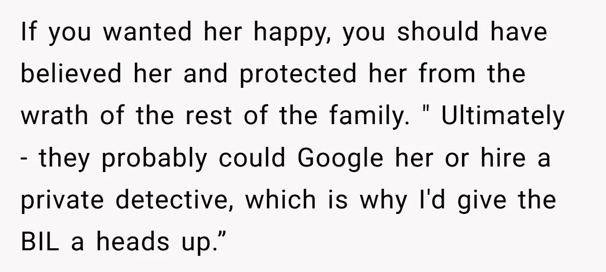 If you wanted her happy, you should have believed her and protected her from the wrath of the rest of the family. " Ultimately - they probably could Google her...