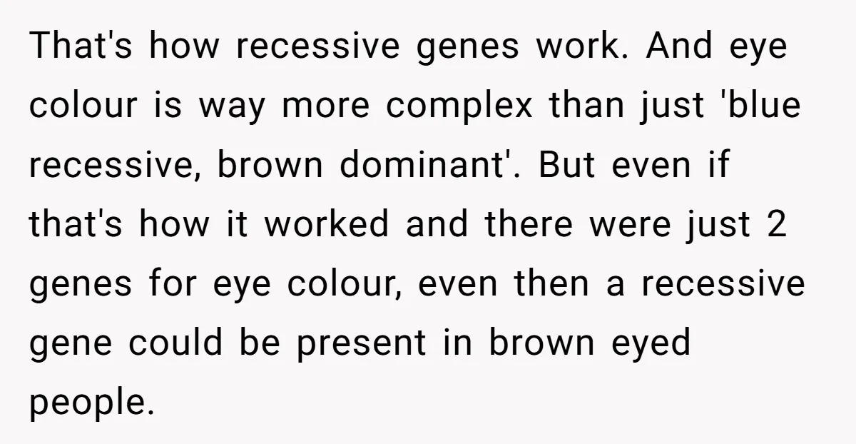 That's how recessive genes work. And eye colour is way more complex than just 'blue recessive, brown dominant'. But even if that's how it worked and there were just 2...