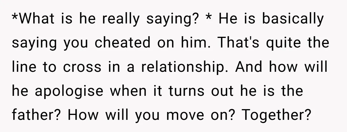 *What is he really saying? * He is basically saying you cheated on him. That's quite the line to cross in a relationship. And how will he apologise when it...