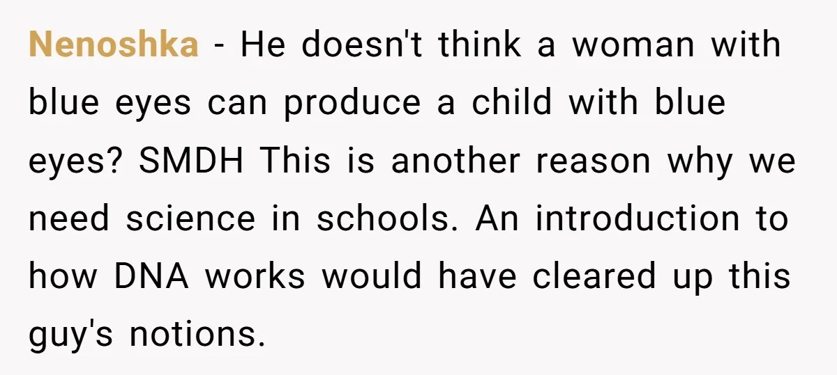 Nenoshka − He doesn't think a woman with blue eyes can produce a child with blue eyes? SMDH This is another reason why we need science in schools. An introduction...