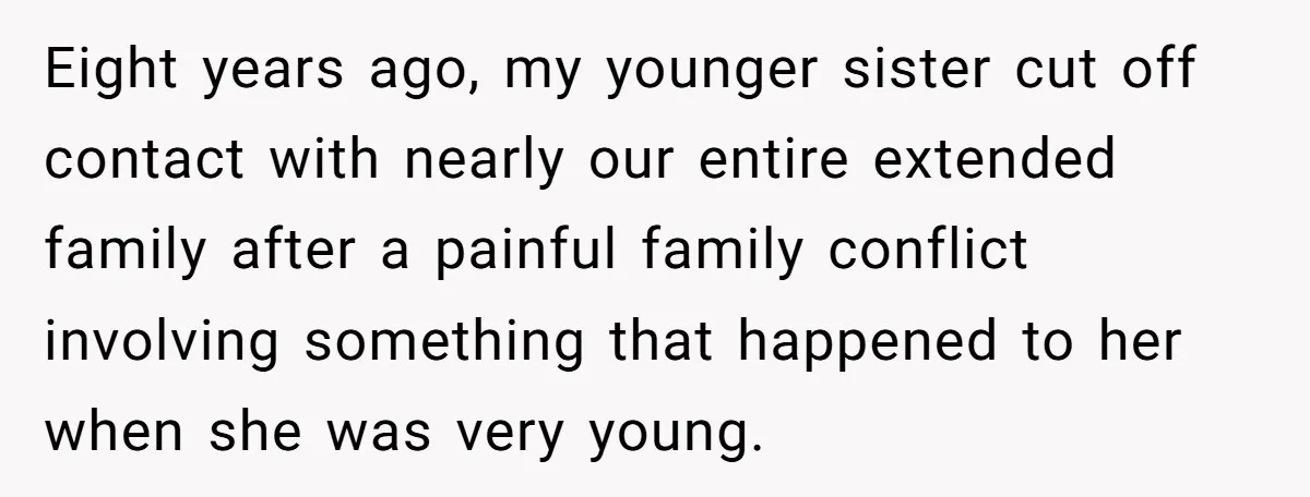 Eight years ago, my younger sister cut off contact with nearly our entire extended family after a painful family conflict involving something that happened to her when she was very...