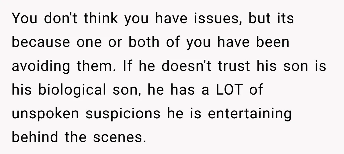 You don't think you have issues, but its because one or both of you have been avoiding them. If he doesn't trust his son is his biological son, he has...
