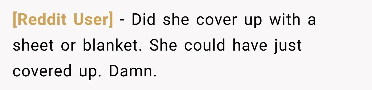 [Reddit User] − Did she cover up with a sheet or blanket. She could have just covered up. Damn.
