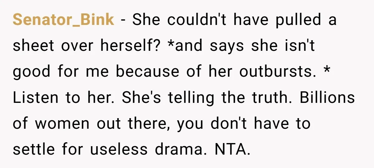 Senator_Bink − She couldn't have pulled a sheet over herself? *and says she isn't good for me because of her outbursts. * Listen to her. She's telling the truth. Billions...