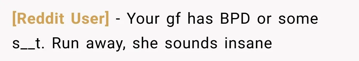 [Reddit User] − Your gf has BPD or some s__t. Run away, she sounds insane