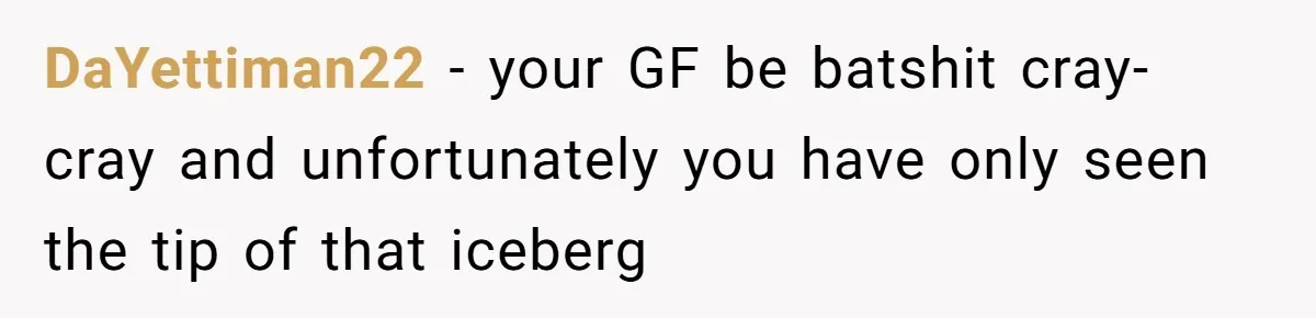 DaYettiman22 − your GF be batshit cray-cray and unfortunately you have only seen the tip of that iceberg
