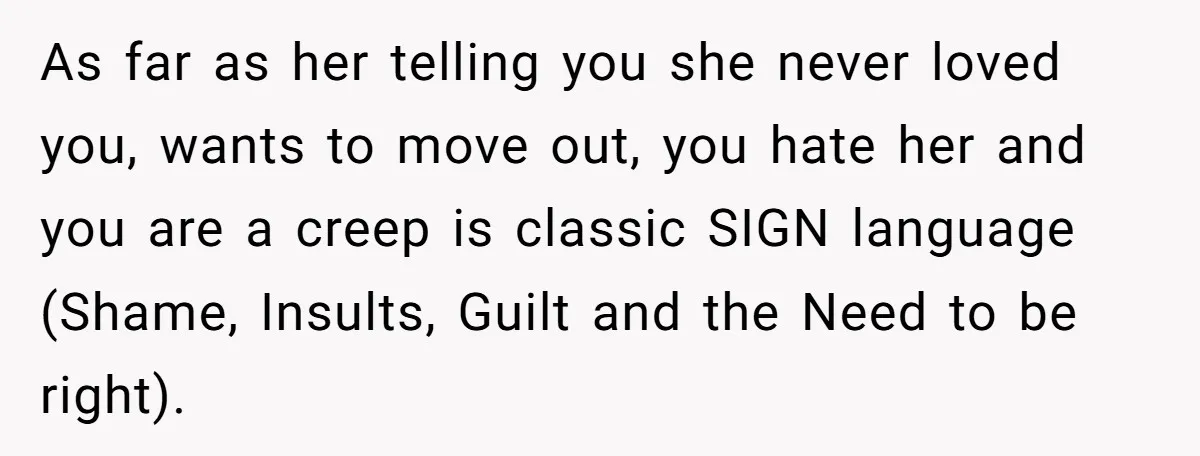 As far as her telling you she never loved you, wants to move out, you hate her and you are a creep is classic SIGN language (Shame, Insults, Guilt and...