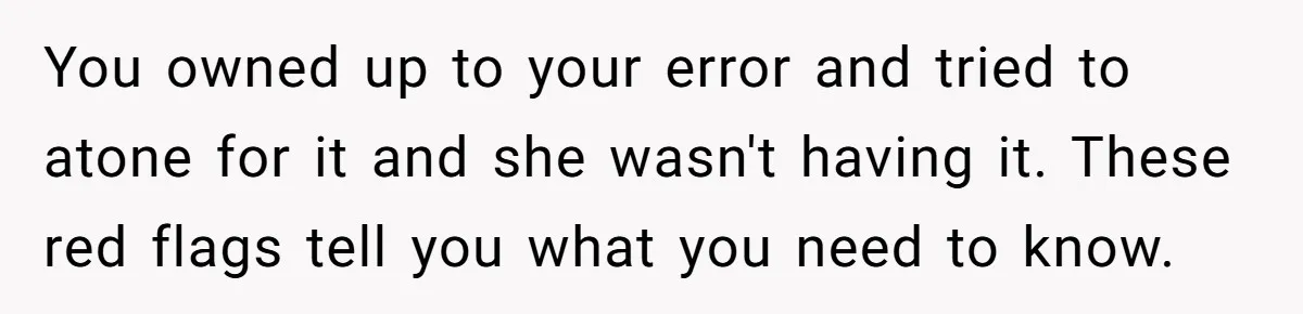 You owned up to your error and tried to atone for it and she wasn't having it. These red flags tell you what you need to know.