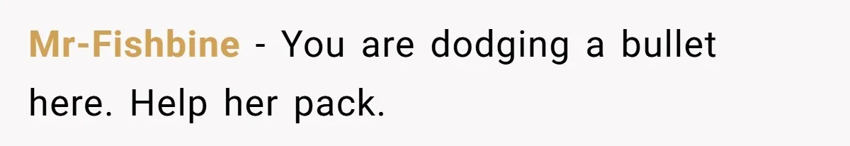 Mr-Fishbine − You are dodging a bullet here. Help her pack.