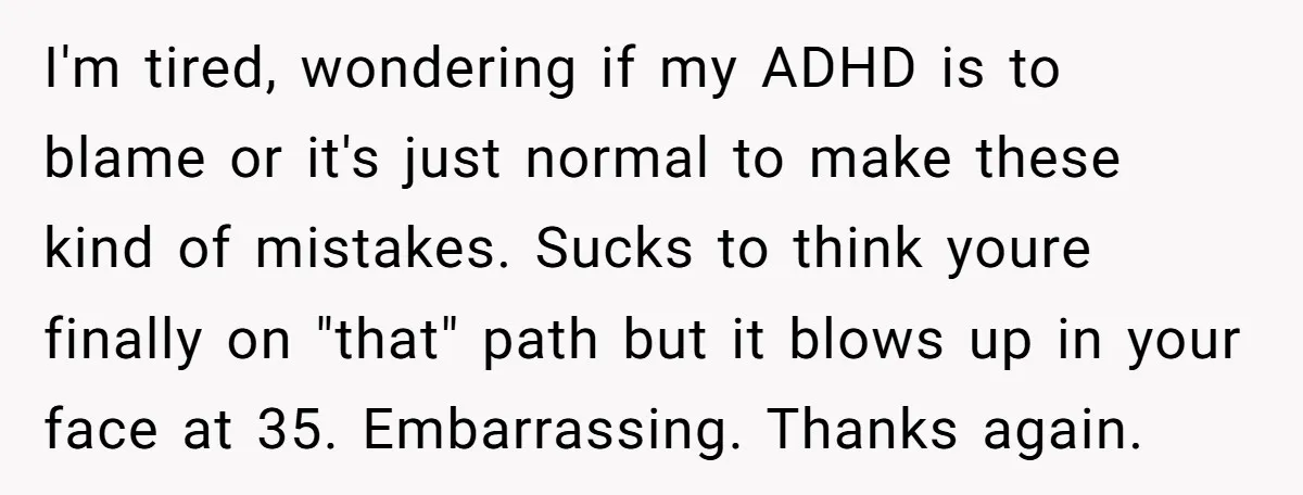 I'm tired, wondering if my ADHD is to blame or it's just normal to make these kind of mistakes. Sucks to think youre finally on "that" path but it blows...