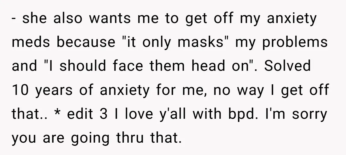 - she also wants me to get off my anxiety meds because "it only masks" my problems and "I should face them head on". Solved 10 years of anxiety for...