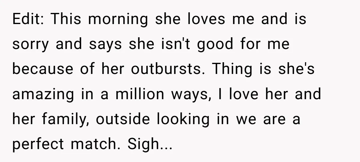 Edit: This morning she loves me and is sorry and says she isn't good for me because of her outbursts. Thing is she's amazing in a million ways, I love...