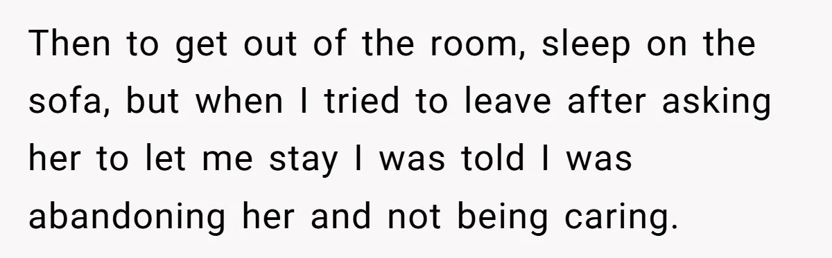 Then to get out of the room, sleep on the sofa, but when I tried to leave after asking her to let me stay I was told I was abandoning...
