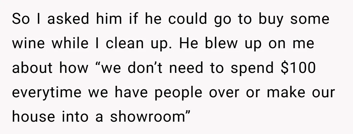So I asked him if he could go to buy some wine while I clean up. He blew up on me about how “we don’t need to spend $100 everytime...