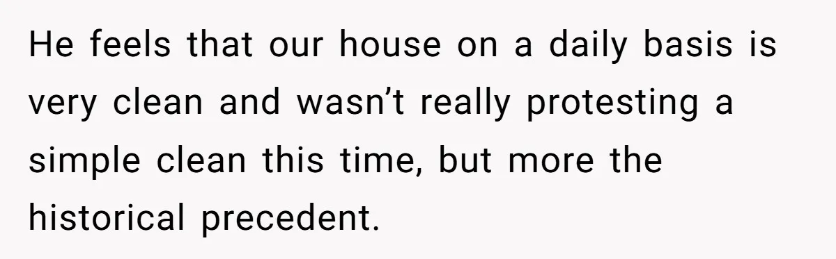 He feels that our house on a daily basis is very clean and wasn’t really protesting a simple clean this time, but more the historical precedent.