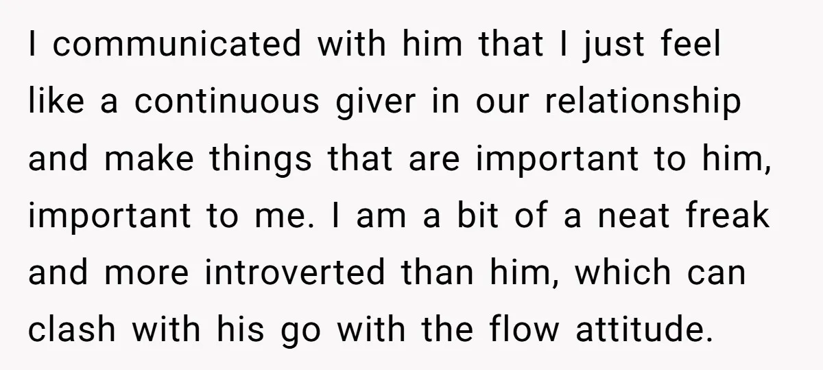 I communicated with him that I just feel like a continuous giver in our relationship and make things that are important to him, important to me. I am a bit...
