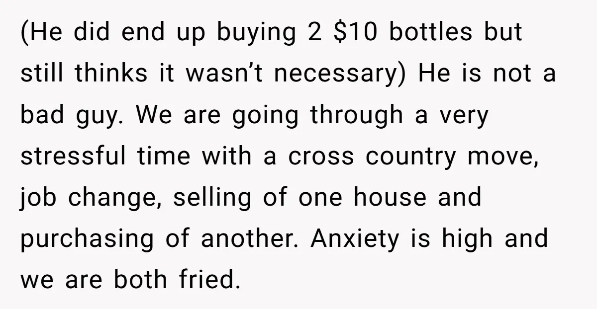 (He did end up buying 2 $10 bottles but still thinks it wasn’t necessary) He is not a bad guy. We are going through a very stressful time with a...
