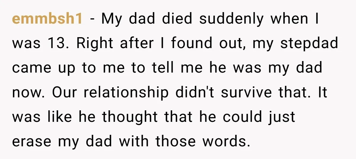 emmbsh1 − My dad died suddenly when I was 13. Right after I found out, my stepdad came up to me to tell me he was my dad now. Our...
