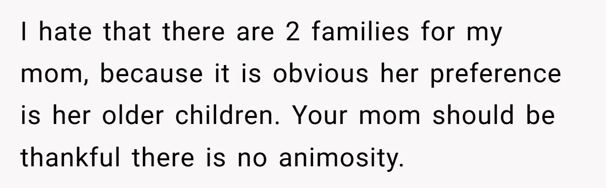 I hate that there are 2 families for my mom, because it is obvious her preference is her older children. Your mom should be thankful there is no animosity.